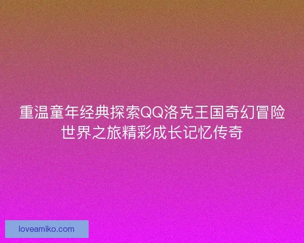 重温童年经典探索QQ洛克王国奇幻冒险世界之旅精彩成长记忆传奇